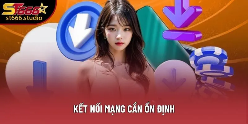 Kết nối mạng cần ổn định